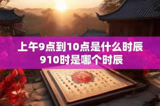 上午9点到10点是什么时辰 910时是哪个时辰
