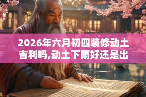 2026年六月初四装修动土吉利吗,动土下雨好还是出太阳
