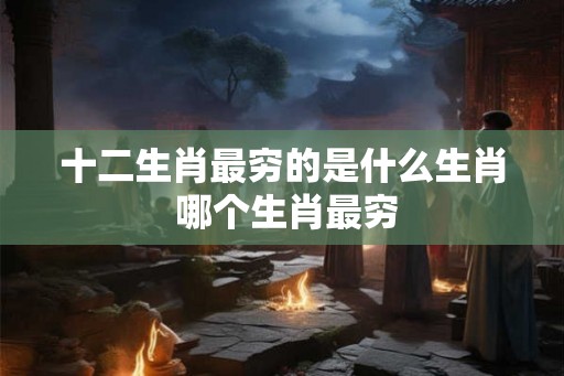 十二生肖最穷的是什么生肖 哪个生肖最穷