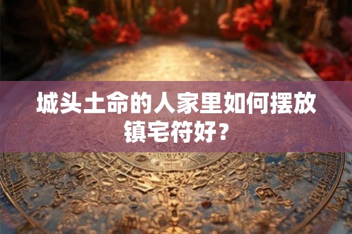 城头土命的人家里如何摆放镇宅符好？