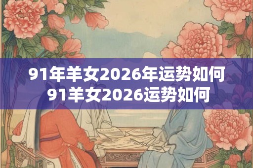 91年羊女2026年运势如何 91羊女2026运势如何