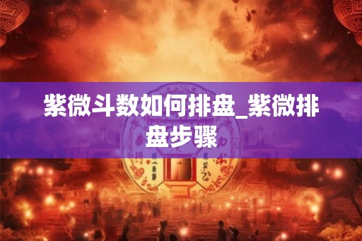 紫微斗数如何排盘_紫微排盘步骤