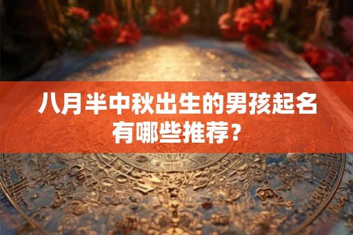 八月半中秋出生的男孩起名有哪些推荐？