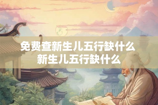免费查新生儿五行缺什么 新生儿五行缺什么 免费查新生儿五行缺什么 新生儿五行缺什么