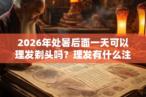 2026年处暑后面一天可以理发剃头吗？理发有什么注意事项？