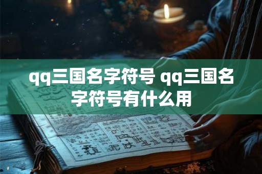 qq三国名字符号 qq三国名字符号有什么用 qq三国名字符号 qq三国名字符号有什么用