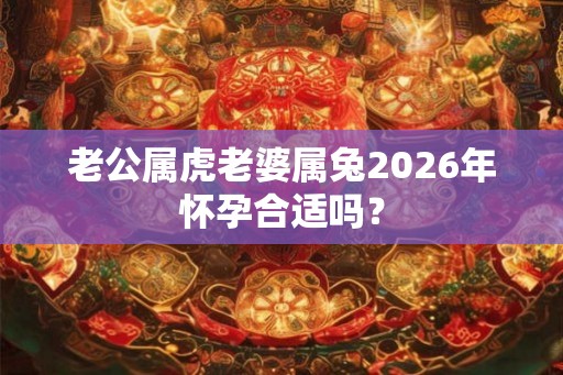 老公属虎老婆属兔2026年怀孕合适吗？