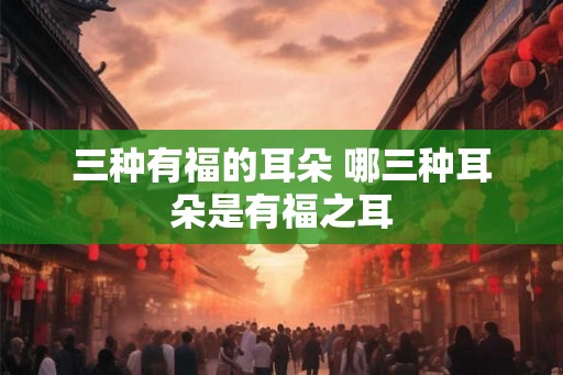三种有福的耳朵 哪三种耳朵是有福之耳