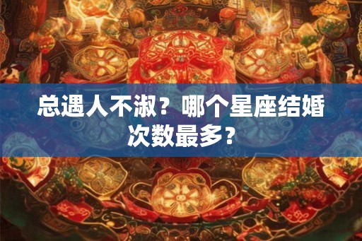 总遇人不淑？哪个星座结婚次数最多？