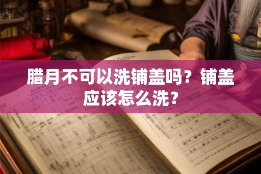 腊月不可以洗铺盖吗？铺盖应该怎么洗？