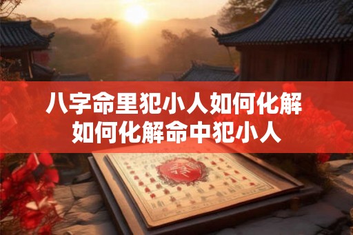 八字命里犯小人如何化解 如何化解命中犯小人