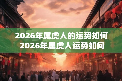 2026年属虎人的运势如何 2026年属虎人运势如何 2026年属虎人的运势如何 2026年属虎人运势如何