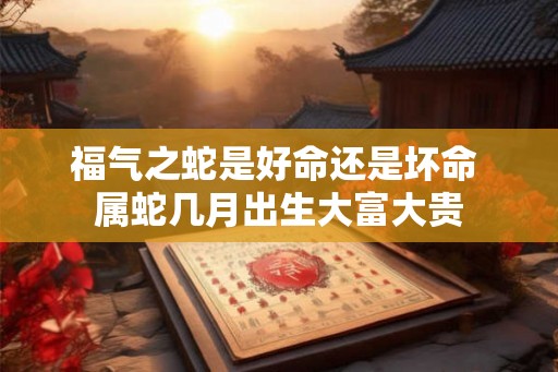 福气之蛇是好命还是坏命 属蛇几月出生大富大贵