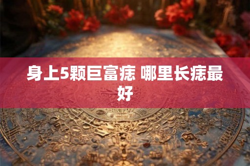 身上5颗巨富痣 哪里长痣最好