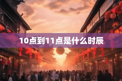 10点到11点是什么时辰