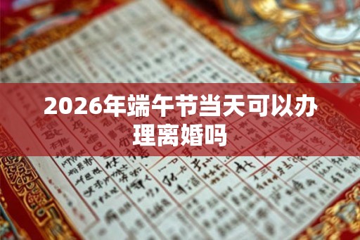 2026年端午节当天可以办理离婚吗