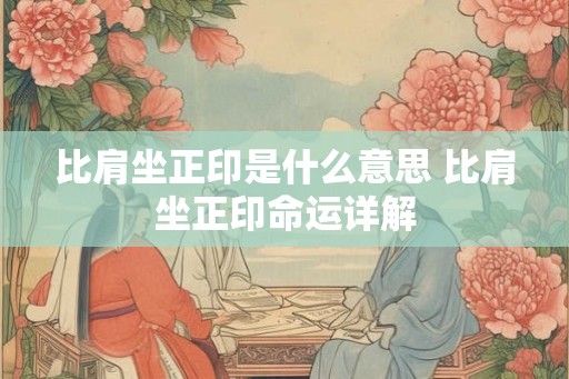 比肩坐正印是什么意思 比肩坐正印命运详解