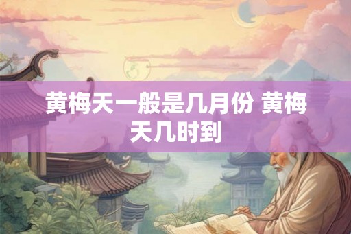黄梅天一般是几月份 黄梅天几时到