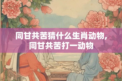同甘共苦猜什么生肖动物,同甘共苦打一动物 同甘共苦猜什么生肖动物,同甘共苦打一动物