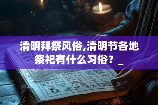 清明拜祭风俗,清明节各地祭祀有什么习俗？_