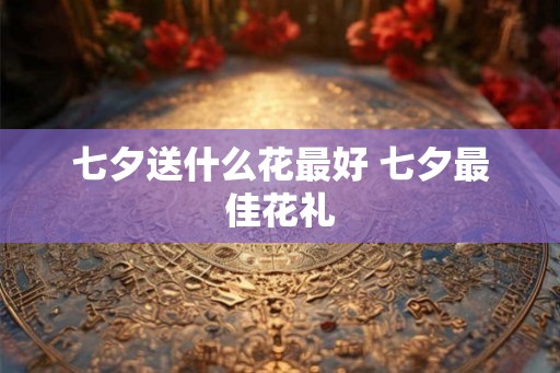 七夕送什么花最好 七夕最佳花礼