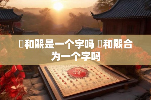 煕和熙是一个字吗 煕和熙合为一个字吗
