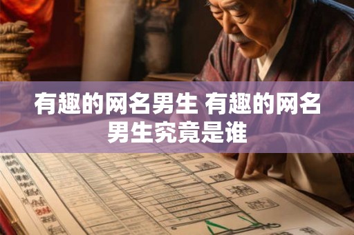 有趣的网名男生 有趣的网名男生究竟是谁