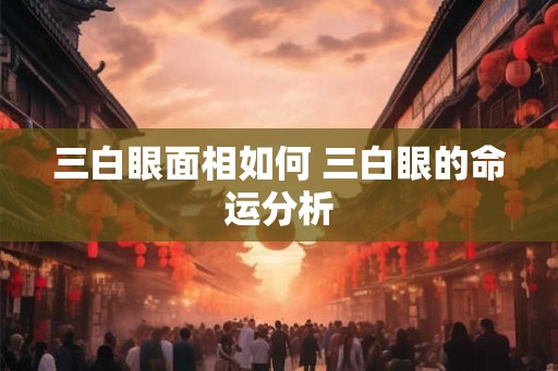 三白眼面相如何 三白眼的命运分析