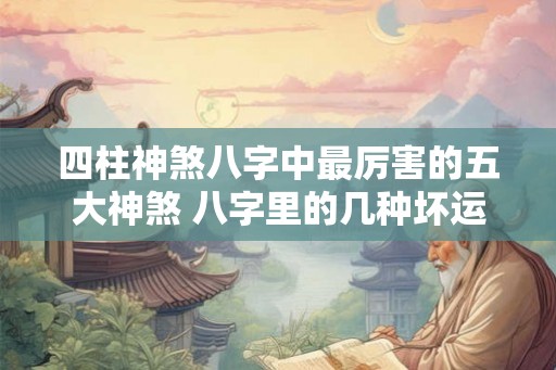 四柱神煞八字中最厉害的五大神煞 八字里的几种坏运 四柱神煞八字中最厉害的五大神煞 八字里的几种坏运
