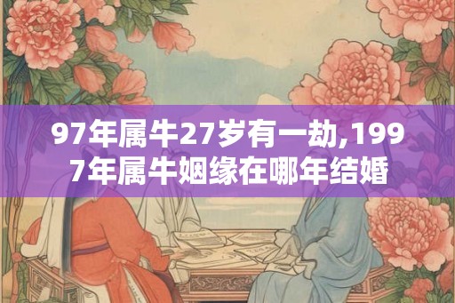 97年属牛27岁有一劫,1997年属牛姻缘在哪年结婚