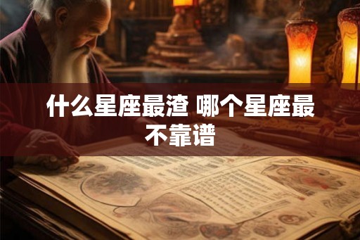 什么星座最渣 哪个星座最不靠谱