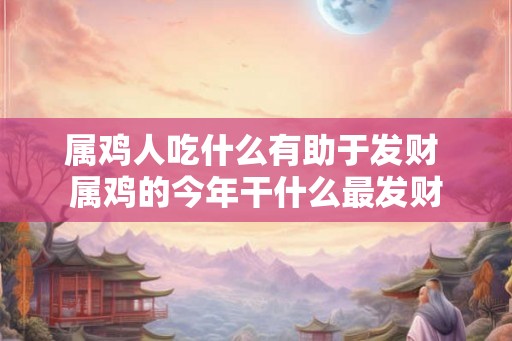 属鸡人吃什么有助于发财 属鸡的今年干什么最发财