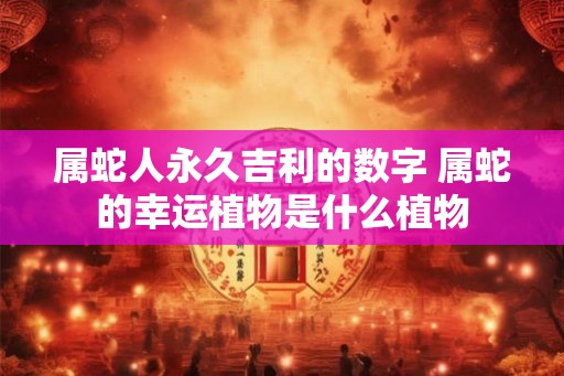 属蛇人永久吉利的数字 属蛇的幸运植物是什么植物 属蛇人永久吉利的数字 属蛇的幸运植物是什么植物
