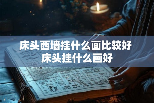 床头西墙挂什么画比较好 床头挂什么画好