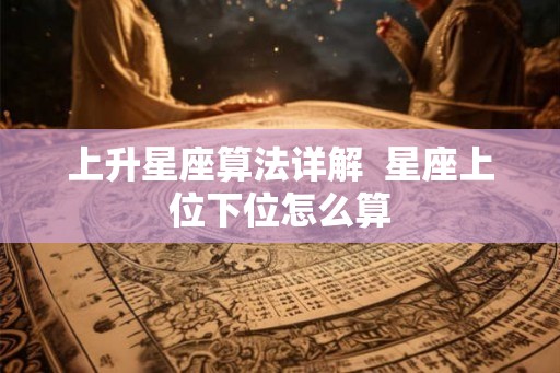 上升星座算法详解  星座上位下位怎么算