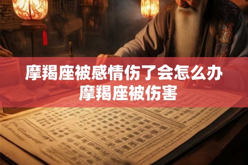 摩羯座被感情伤了会怎么办 摩羯座被伤害 摩羯座被感情伤了会怎么办 摩羯座被伤害