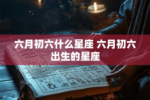 六月初六什么星座 六月初六出生的星座