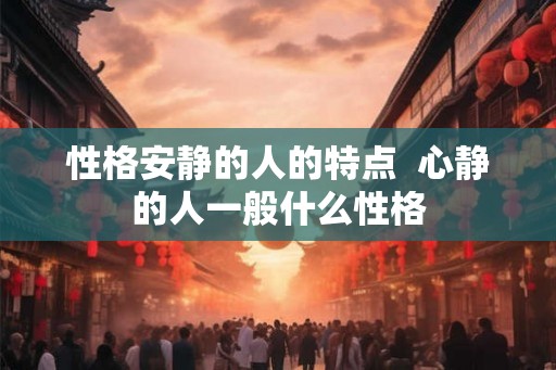 性格安静的人的特点  心静的人一般什么性格