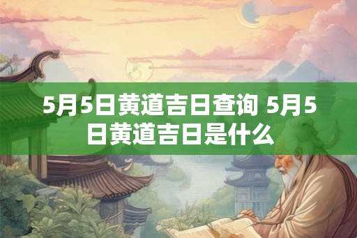 5月5日黄道吉日查询 5月5日黄道吉日是什么