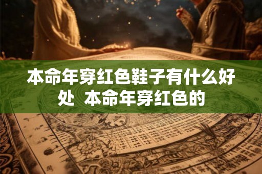 本命年穿红色鞋子有什么好处  本命年穿红色的