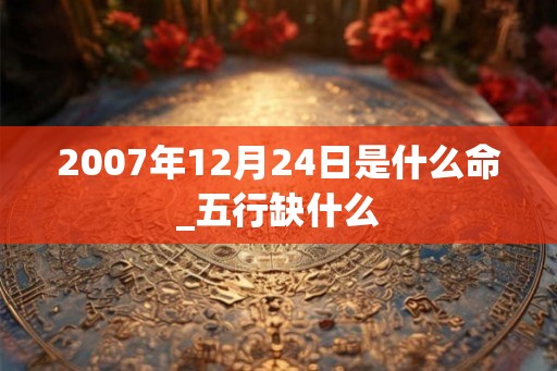 2007年12月24日是什么命_五行缺什么