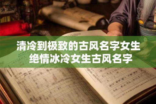 清冷到极致的古风名字女生  绝情冰冷女生古风名字