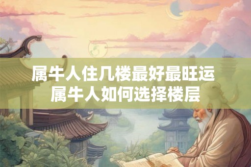 属牛人住几楼最好最旺运 属牛人如何选择楼层