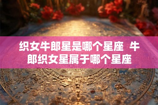 织女牛郎星是哪个星座  牛郎织女星属于哪个星座