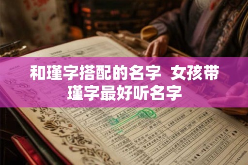 和瑾字搭配的名字  女孩带瑾字最好听名字