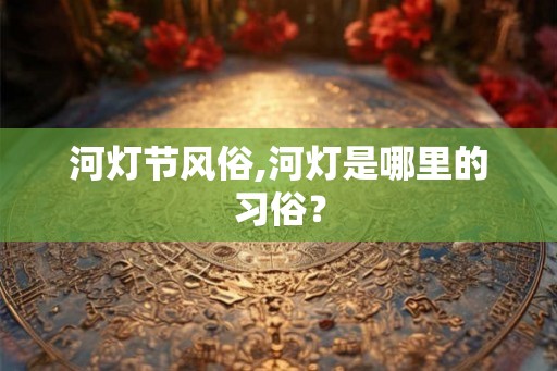 河灯节风俗,河灯是哪里的习俗？
