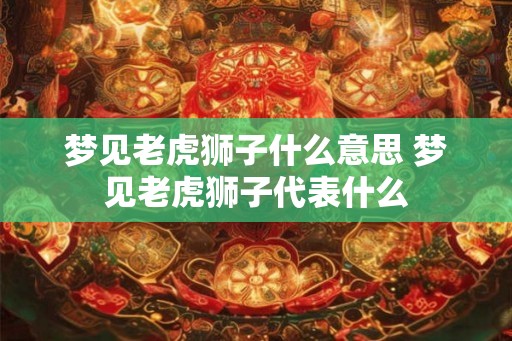 梦见老虎狮子什么意思 梦见老虎狮子代表什么
