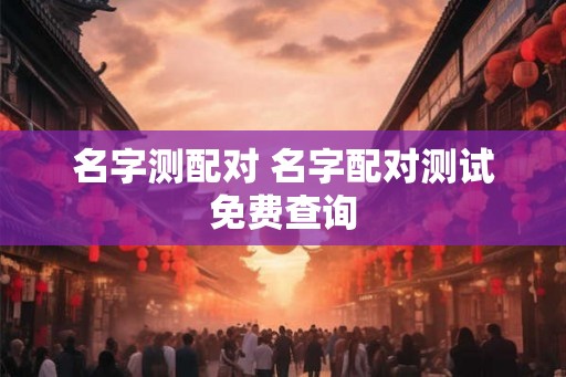 名字测配对 名字配对测试免费查询
