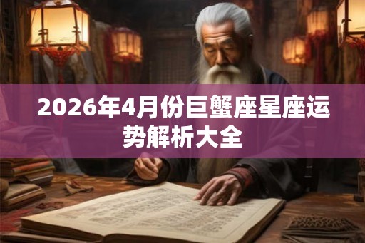2026年4月份巨蟹座星座运势解析大全 2026年4月份巨蟹座星座运势解析大全