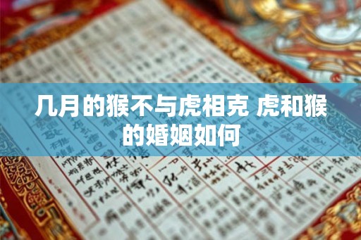 几月的猴不与虎相克 虎和猴的婚姻如何 几月的猴不与虎相克 虎和猴的婚姻如何